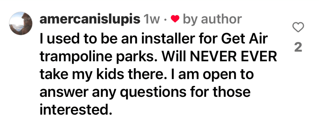 Instagram comment by @amercanislupis "I used to be an installer for Get Air trampoline parks. Will NEVER EVER take my kids there. I am open to answer any questions for those interested."